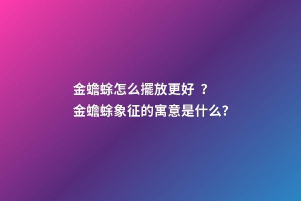 金蟾蜍怎么擺放更好？金蟾蜍象征的寓意是什么？